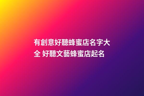有創意好聽蜂蜜店名字大全 好聽文藝蜂蜜店起名